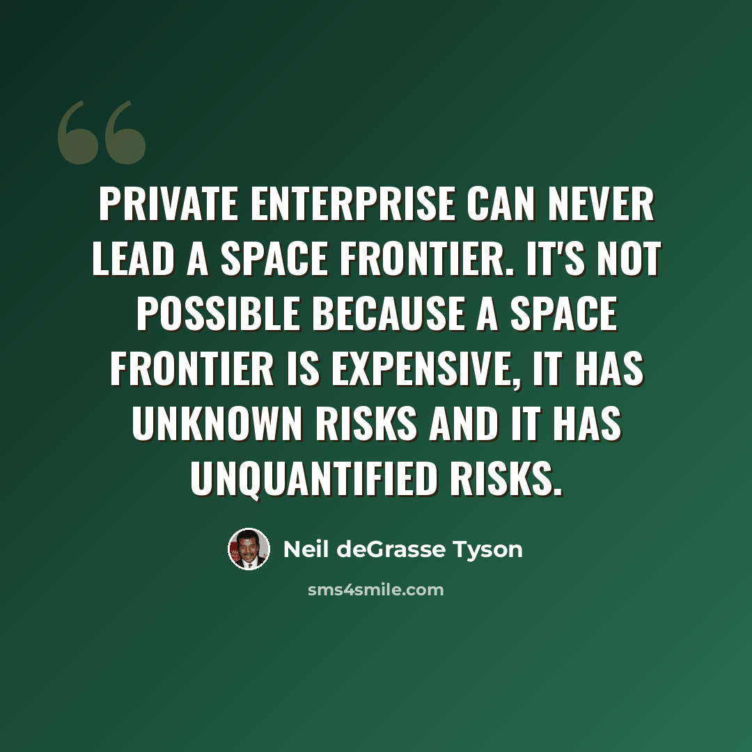 “Private enterprise can never lead a space frontier. It's not possible because a space frontier is expensive, it has unknown risks and it has unquantified risks.” quote by Neil deGrasse Tyson