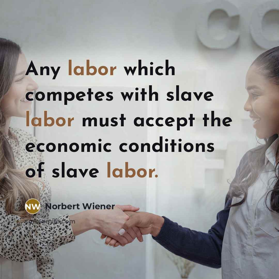 “Any labor which competes with slave labor must accept the economic conditions of slave labor.” quote by Norbert Wiener