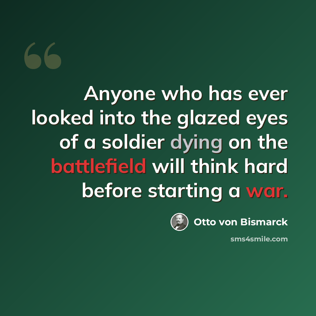 “Anyone who has ever looked into the glazed eyes of a soldier dying on the battlefield will think hard before starting a war.” quote by Otto von Bismarck