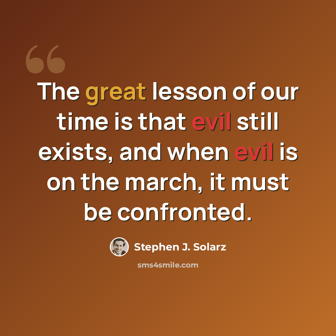 “The great lesson of our time is that evil still exists, and when evil is on the march, it must be confronted.” quote by Stephen J. Solarz