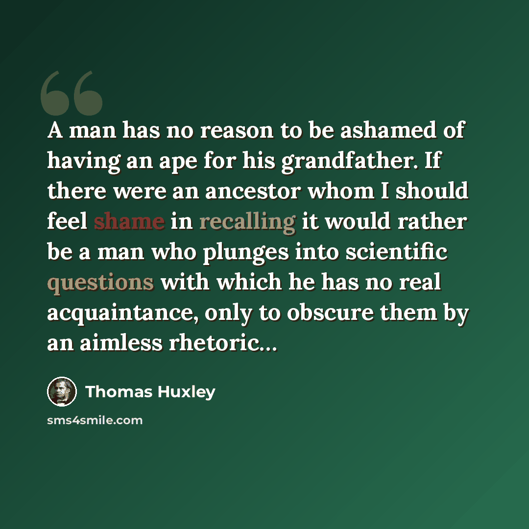“A man has no reason to be ashamed of having an ape for his grandfather. If there were an ancestor whom I should feel shame in recalling it would rather be a man who plunges into scientific questions with which he has no real acquaintance, only to obscure them by an aimless rhetoric…” quote by Thomas Huxley