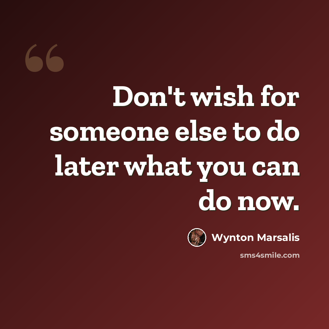 “Don't wish for someone else to do later what you can do now.” quote by Wynton Marsalis