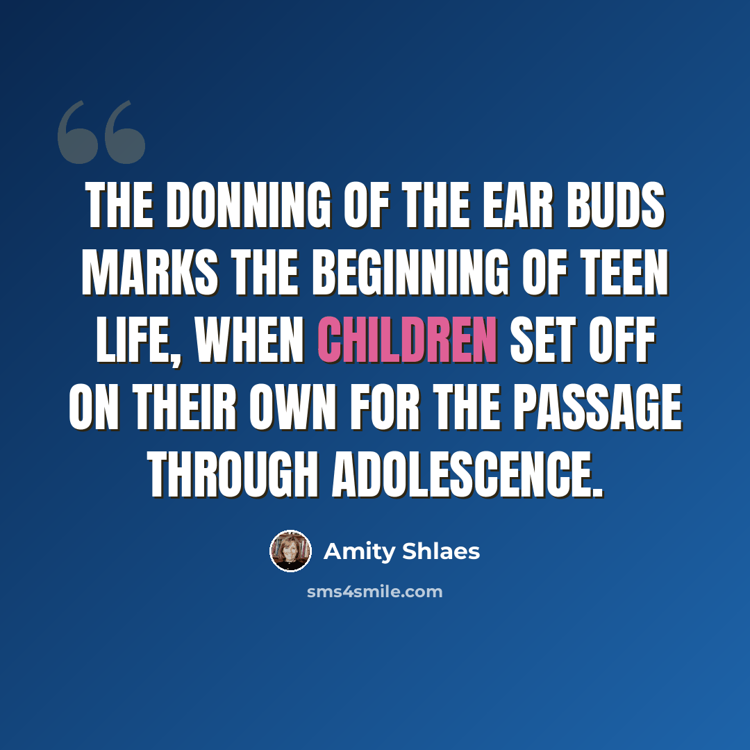 “The donning of the ear buds marks the beginning of teen life, when children set off on their own for the passage through adolescence.” quote by Amity Shlaes