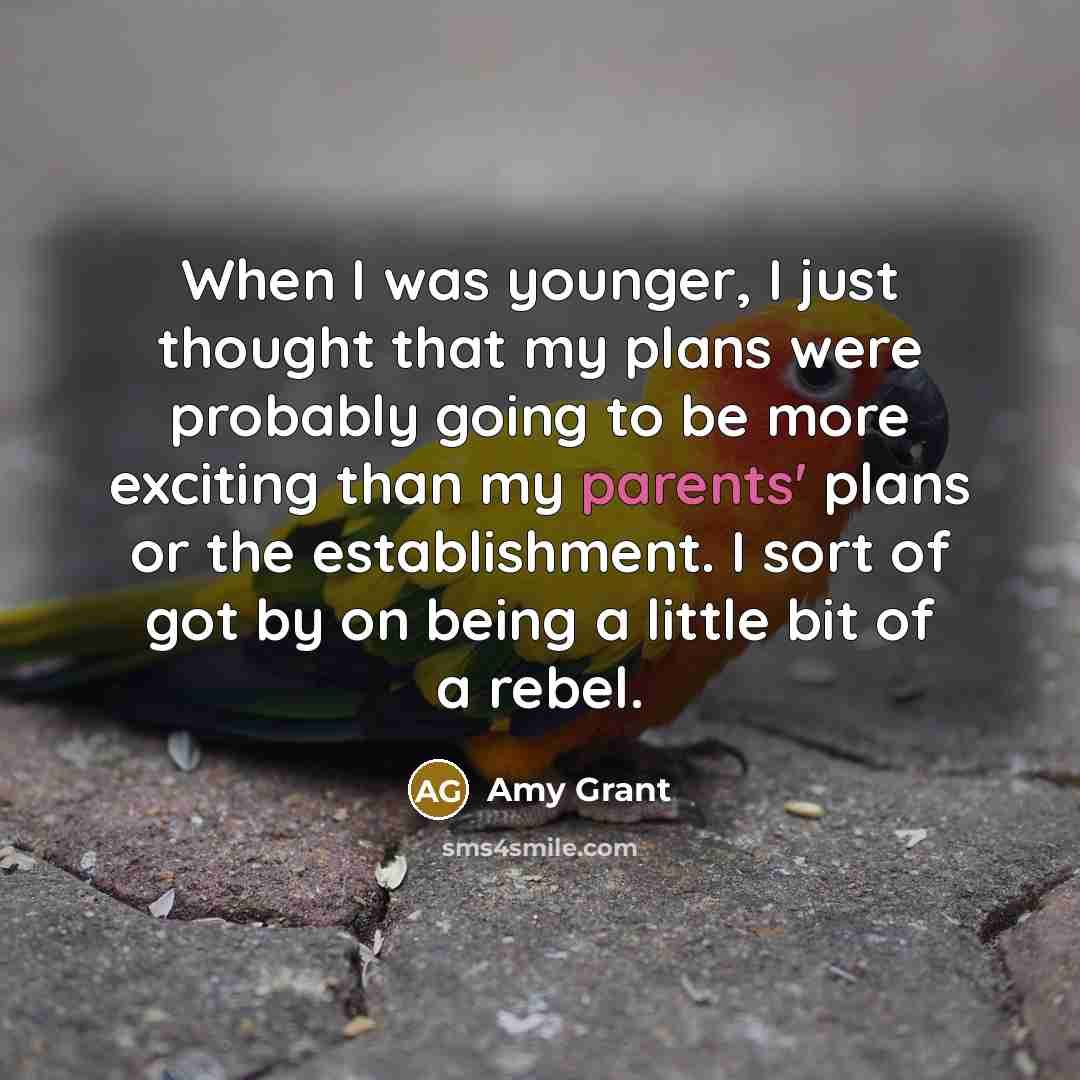 “When I was younger, I just thought that my plans were probably going to be more exciting than my parents' plans or the establishment. I sort of got by on being a little bit of a rebel.” quote by Amy Grant