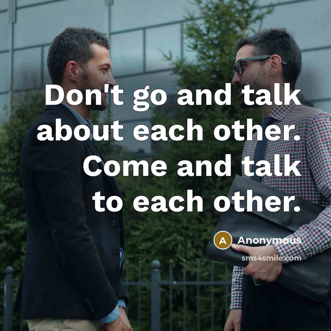 “Don't go and talk about each other. Come and talk to each other.” quote by Anonymous