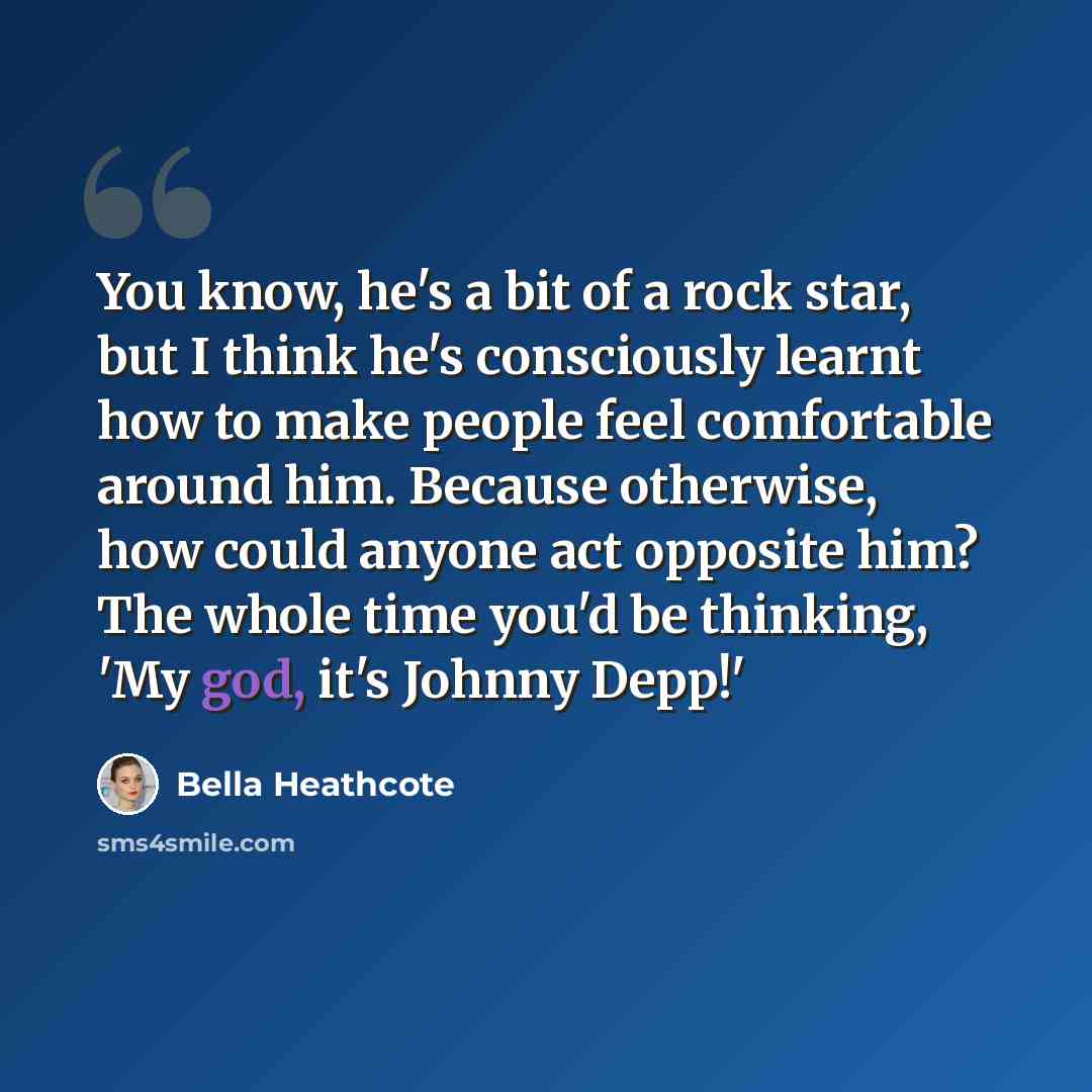 “You know, he's a bit of a rock star, but I think he's consciously learnt how to make people feel comfortable around him. Because otherwise, how could anyone act opposite him? The whole time you'd be thinking, 'My god, it's Johnny Depp!'” quote by Bella Heathcote