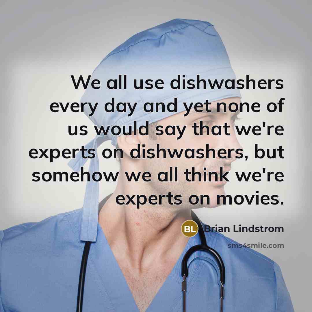 “We all use dishwashers every day and yet none of us would say that we're experts on dishwashers, but somehow we all think we're experts on movies.” quote by Brian Lindstrom