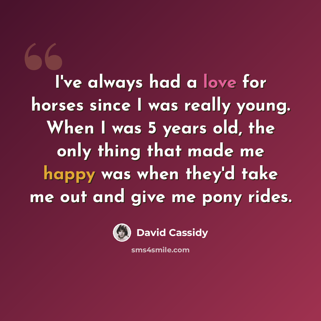 “I've always had a love for horses since I was really young. When I was 5 years old, the only thing that made me happy was when they'd take me out and give me pony rides.” quote by David Cassidy