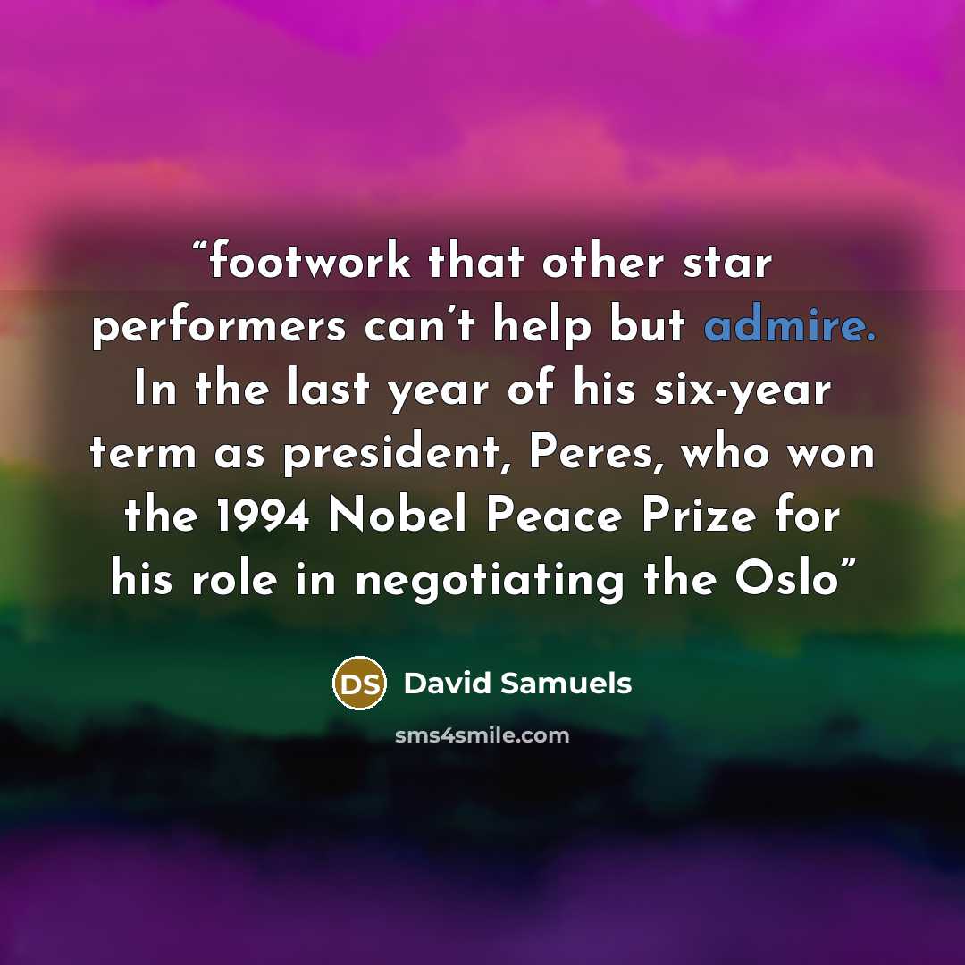 “footwork that other star performers can’t help but admire. In the last year of his six-year term as president, Peres, who won the 1994 Nobel Peace Prize for his role in negotiating the Oslo” quote by David Samuels