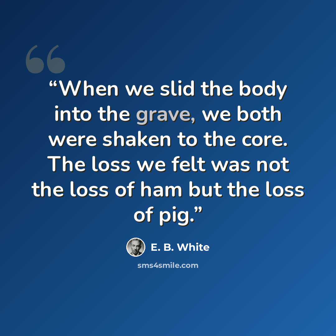 “When we slid the body into the grave, we both were shaken to the core. The loss we felt was not the loss of ham but the loss of pig.” quote by E. B. White