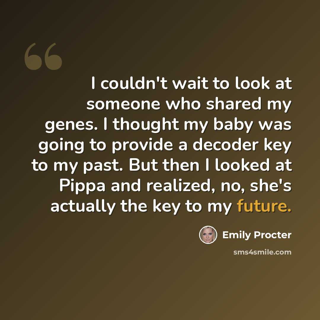 “I couldn't wait to look at someone who shared my genes. I thought my baby was going to provide a decoder key to my past. But then I looked at Pippa and realized, no, she's actually the key to my future.” quote by Emily Procter