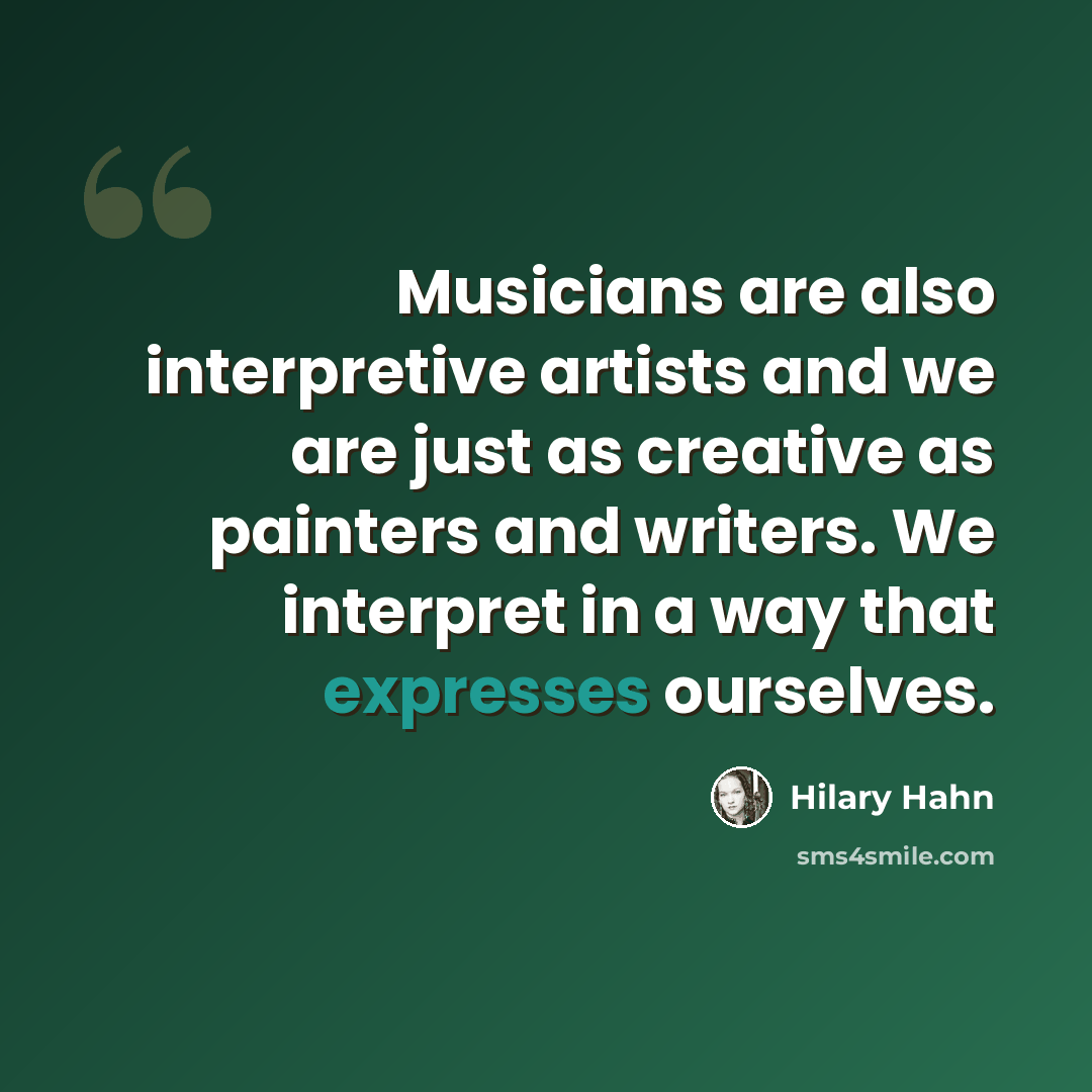“Musicians are also interpretive artists and we are just as creative as painters and writers. We interpret in a way that expresses ourselves.” quote by Hilary Hahn