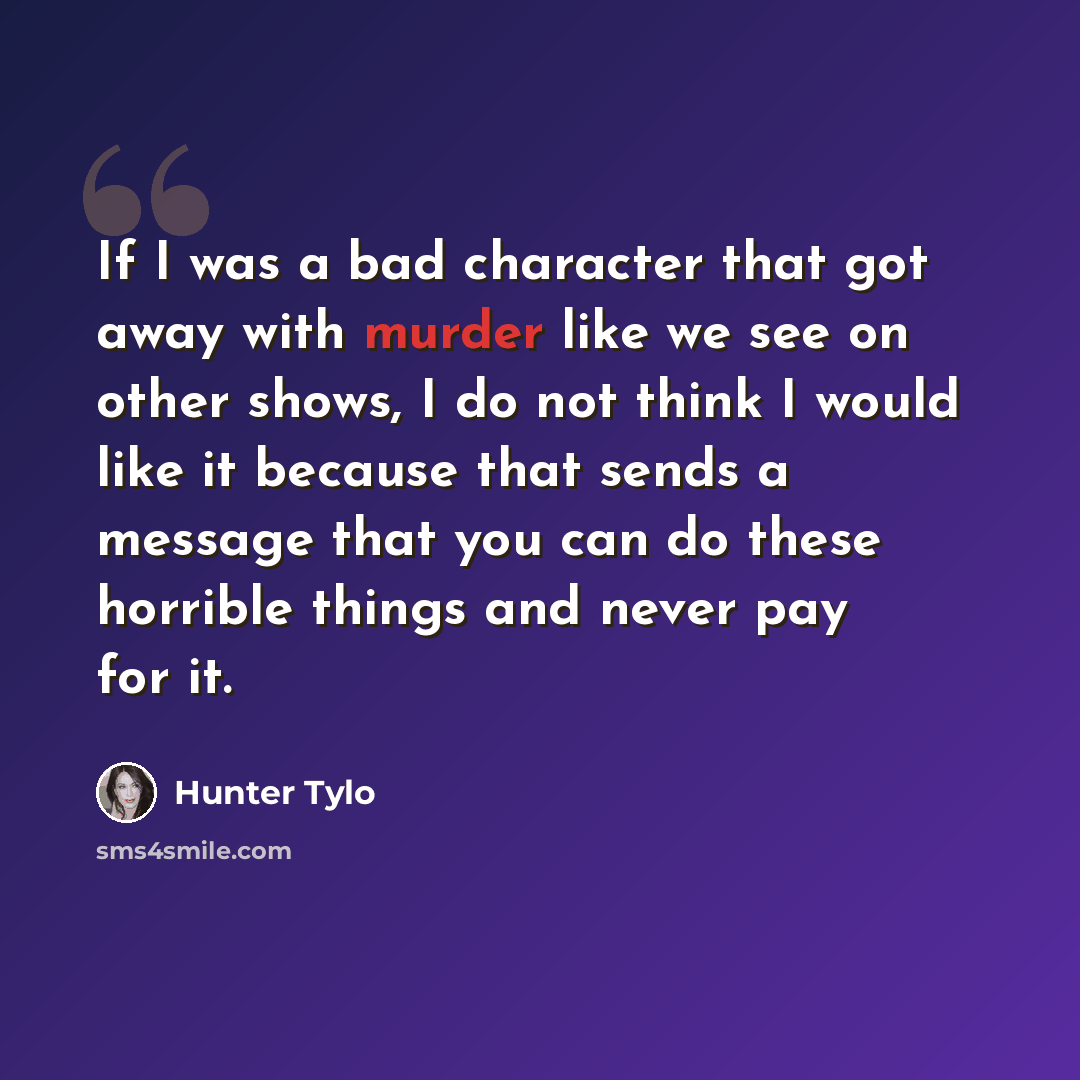 “If I was a bad character that got away with murder like we see on other shows, I do not think I would like it because that sends a message that you can do these horrible things and never pay for it.” quote by Hunter Tylo