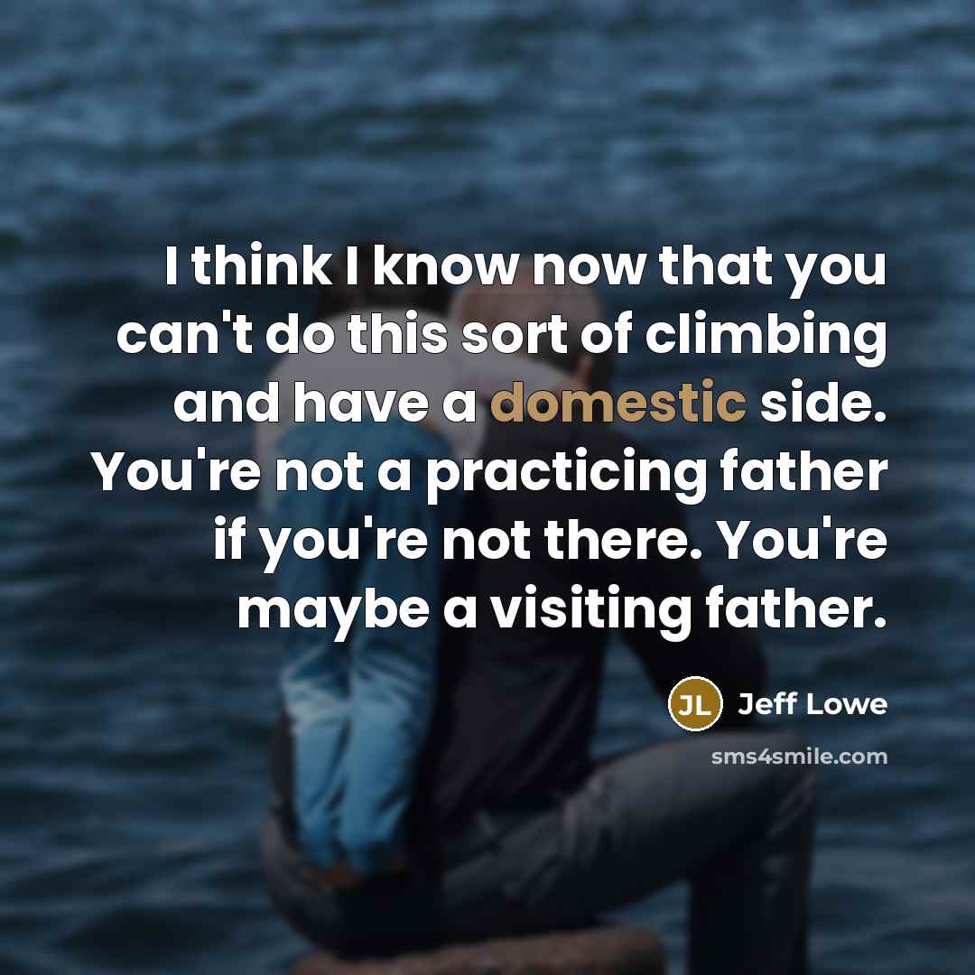 “I think I know now that you can't do this sort of climbing and have a domestic side. You're not a practicing father if you're not there. You're maybe a visiting father.” quote by Jeff Lowe