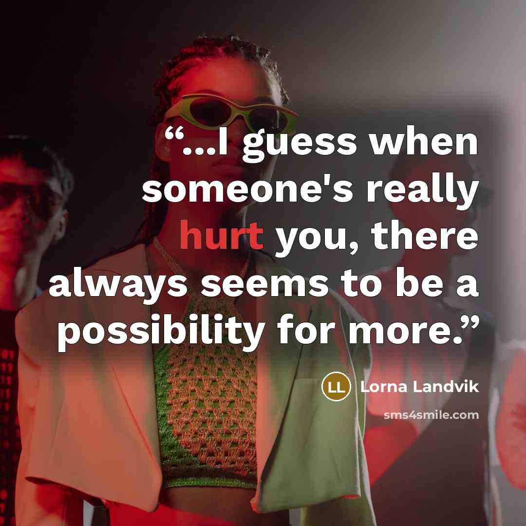 “...I guess when someone's really hurt you, there always seems to be a possibility for more.” quote by Lorna Landvik