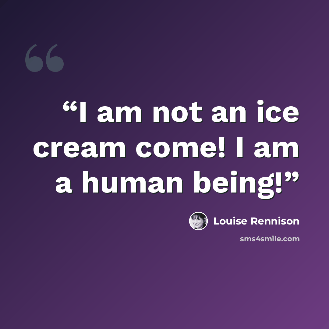 “I am not an ice cream come! I am a human being!” quote by Louise Rennison