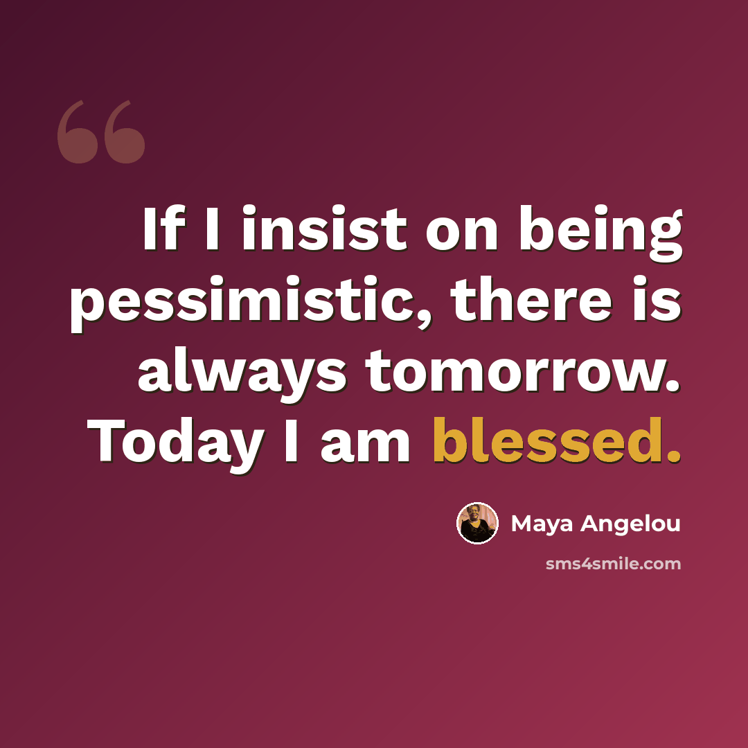 “If I insist on being pessimistic, there is always tomorrow. Today I am blessed.” quote by Maya Angelou