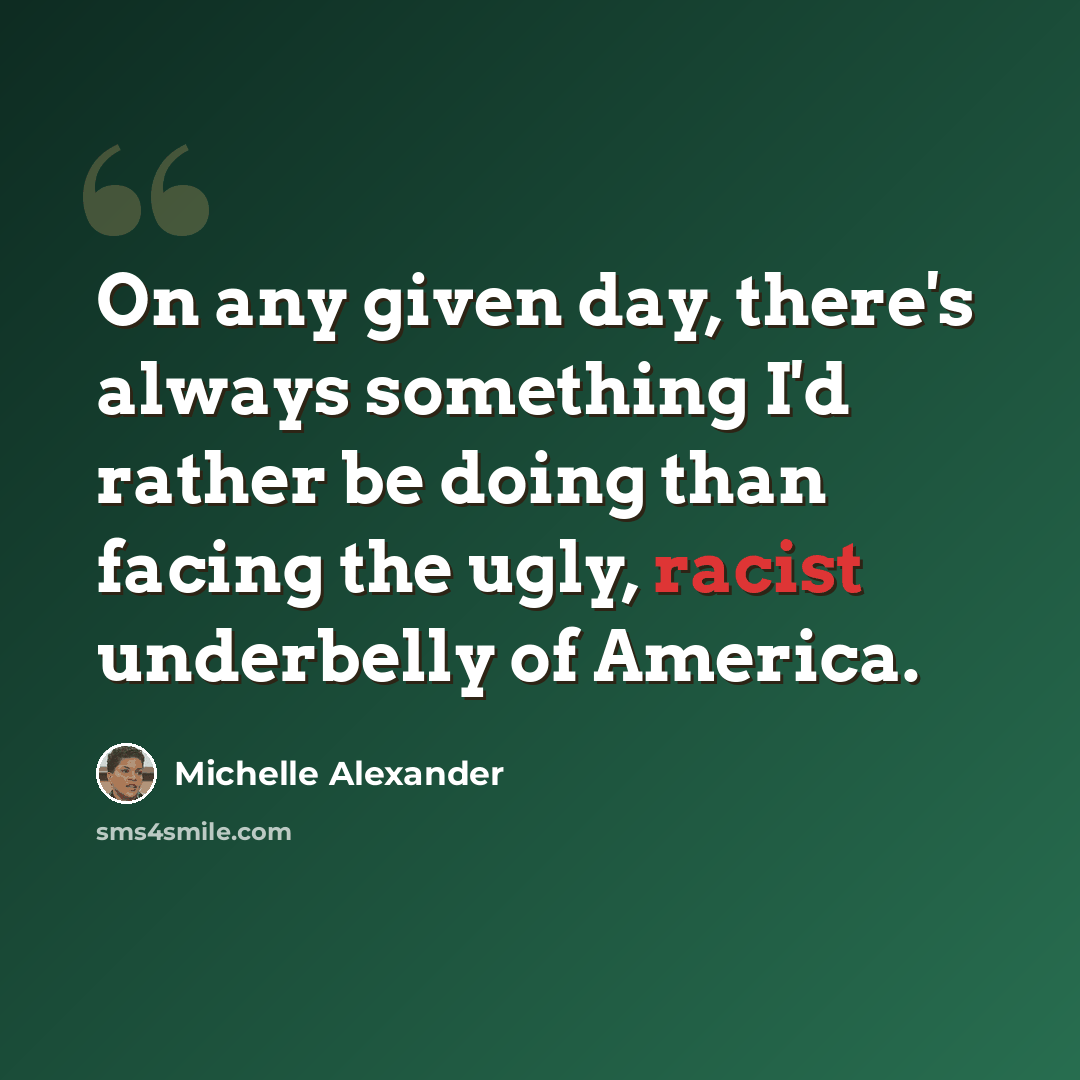 “On any given day, there's always something I'd rather be doing than facing the ugly, racist underbelly of America.” quote by Michelle Alexander