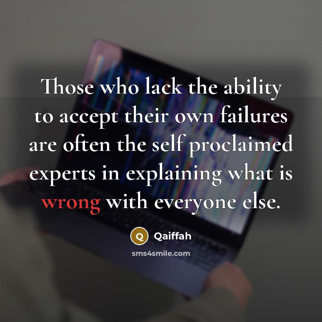 “Those who lack the ability to accept their own failures are often the self proclaimed experts in explaining what is wrong with everyone else.” quote by Qaiffah