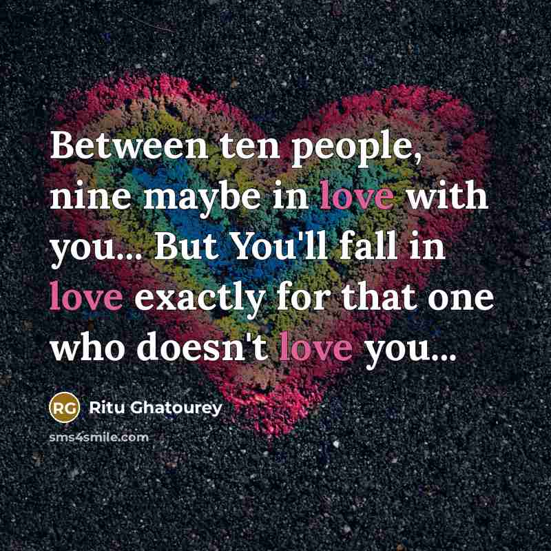 “Between ten people, nine maybe in love with you... But You'll fall in love exactly for that one who doesn't love you...” quote by Ritu Ghatourey