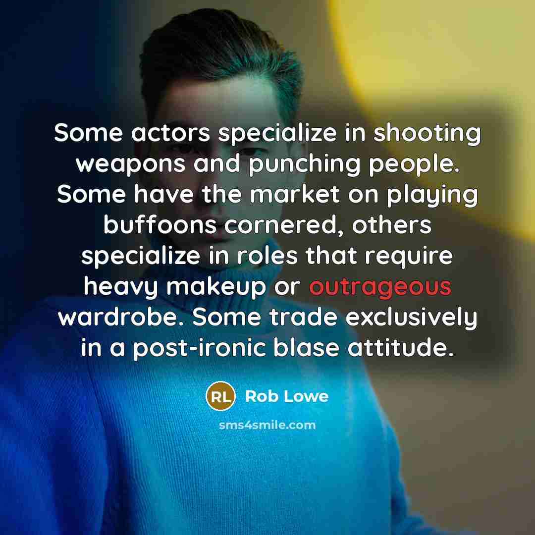 “Some actors specialize in shooting weapons and punching people. Some have the market on playing buffoons cornered, others specialize in roles that require heavy makeup or outrageous wardrobe. Some trade exclusively in a post-ironic blase attitude.” quote by Rob Lowe