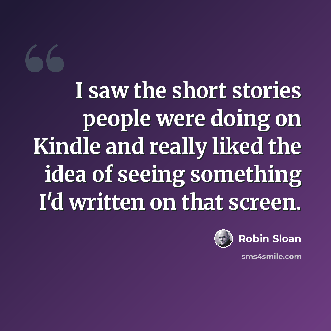 “I saw the short stories people were doing on Kindle and really liked the idea of seeing something I'd written on that screen.” quote by Robin Sloan