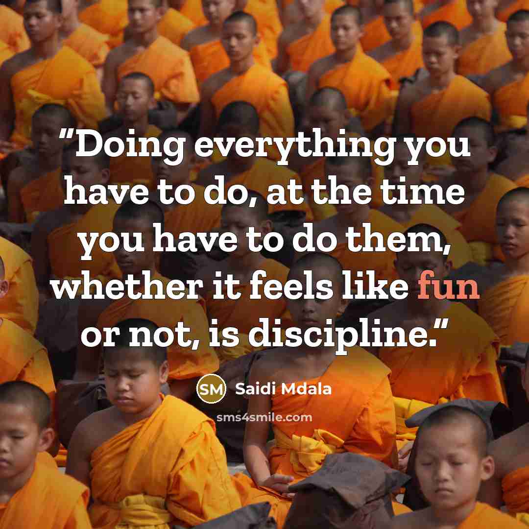 “Doing everything you have to do, at the time you have to do them, whether it feels like fun or not, is discipline.” quote by Saidi Mdala