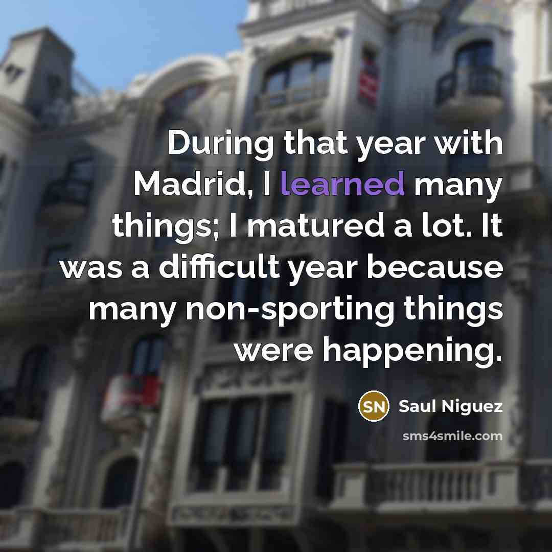 “During that year with Madrid, I learned many things; I matured a lot. It was a difficult year because many non-sporting things were happening.” quote by Saul Niguez