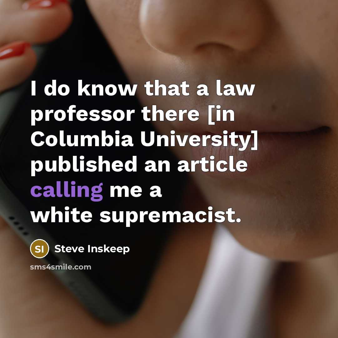 “I do know that a law professor there [in Columbia University] published an article calling me a white supremacist.” quote by Steve Inskeep
