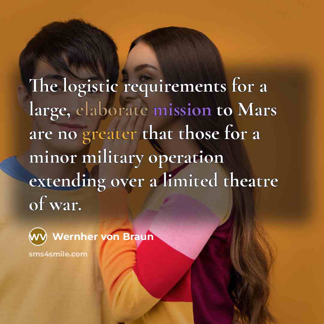 “The logistic requirements for a large, elaborate mission to Mars are no greater that those for a minor military operation extending over a limited theatre of war.” quote by Wernher von Braun