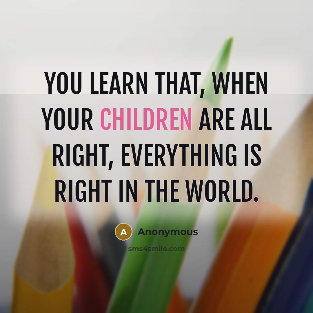 “You learn that, when your children are all right, everything is right in the world.” quote by Anonymous