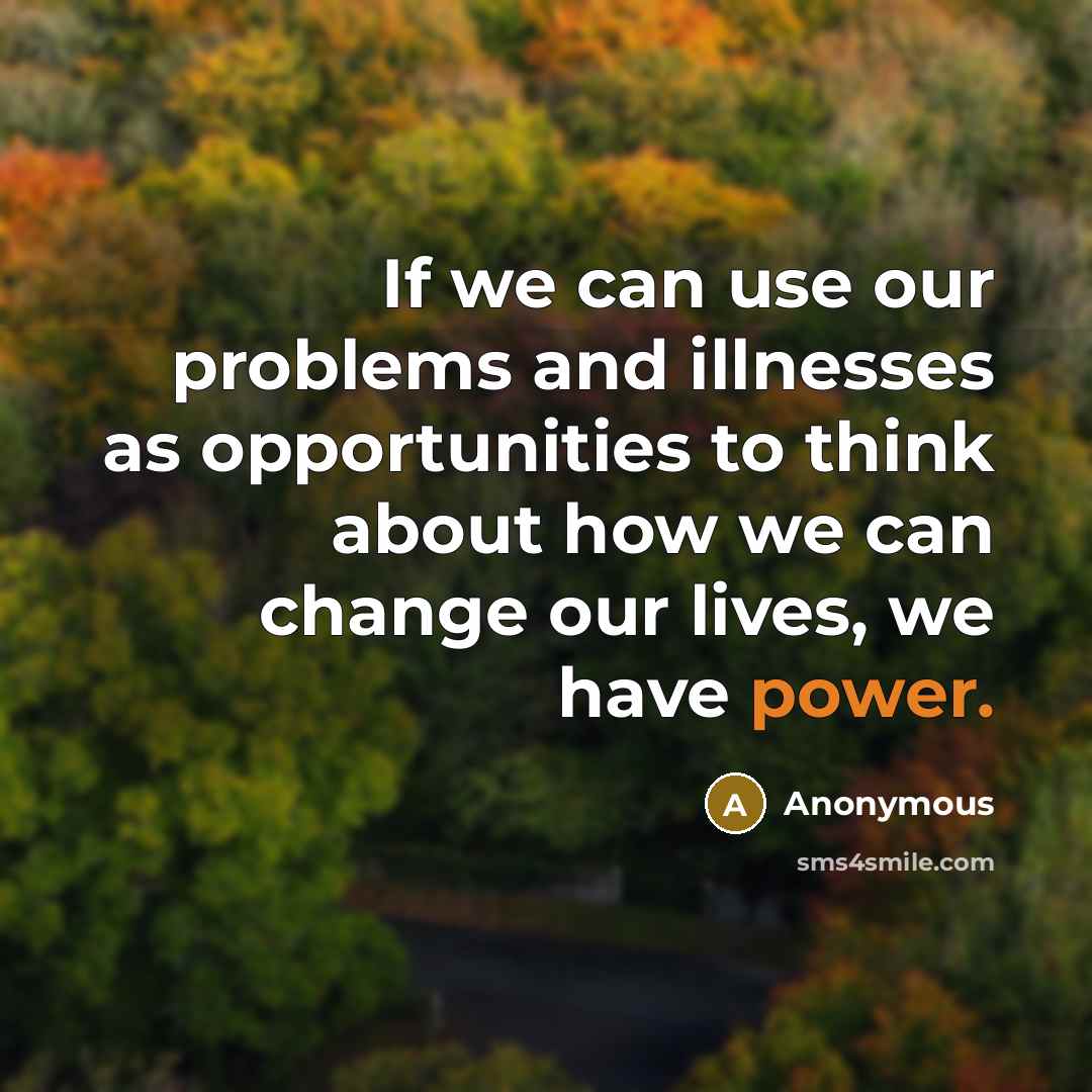“If we can use our problems and illnesses as opportunities to think about how we can change our lives, we have power.” quote by Anonymous