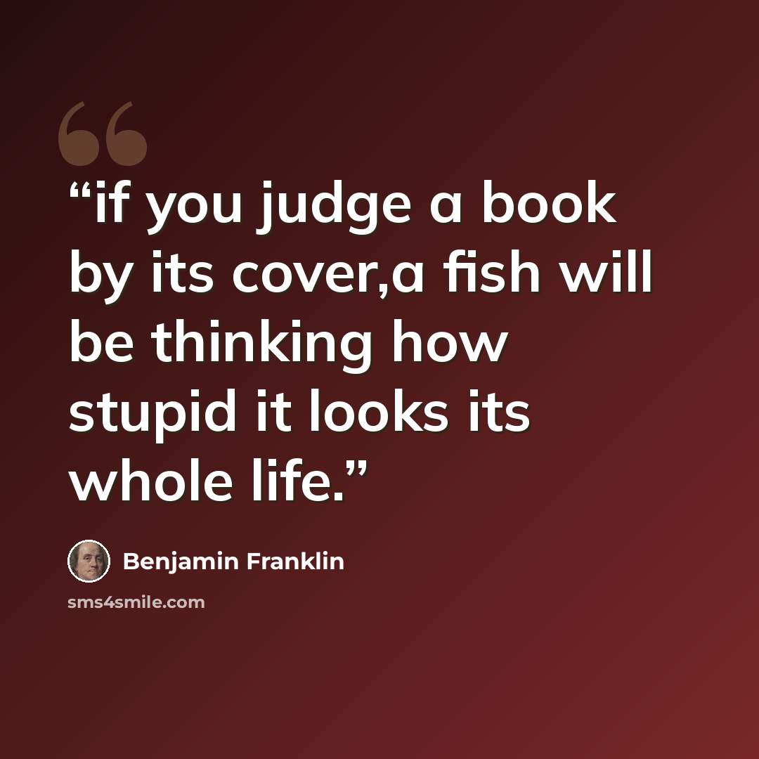 “if you judge a book by its cover,a fish will be thinking how stupid it looks its whole life.” quote by Benjamin Franklin