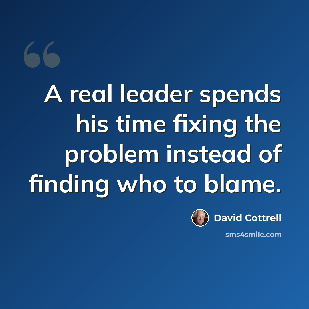 “A real leader spends his time fixing the problem instead of finding who to blame.” quote by David Cottrell