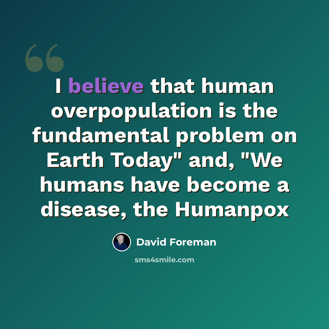 “I believe that human overpopulation is the fundamental problem on Earth Today" and, "We humans have become a disease, the Humanpox” quote by David Foreman