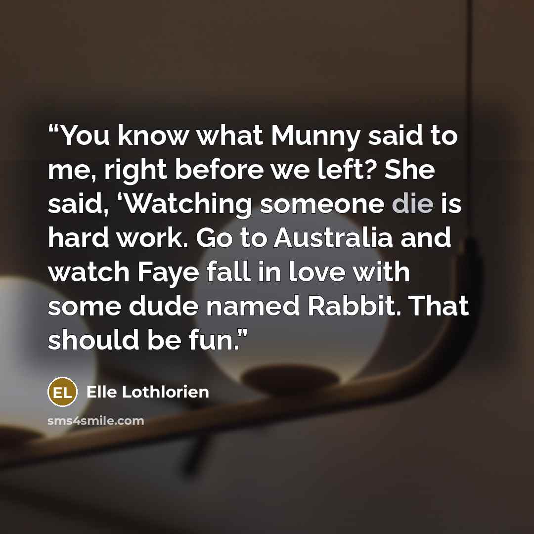 “You know what Munny said to me, right before we left? She said, ‘Watching someone die is hard work. Go to Australia and watch Faye fall in love with some dude named Rabbit. That should be fun.” quote by Elle Lothlorien