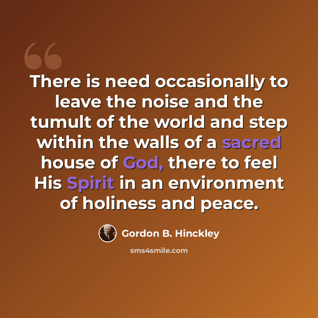 “There is need occasionally to leave the noise and the tumult of the world and step within the walls of a sacred house of God, there to feel His Spirit in an environment of holiness and peace.” quote by Gordon B. Hinckley