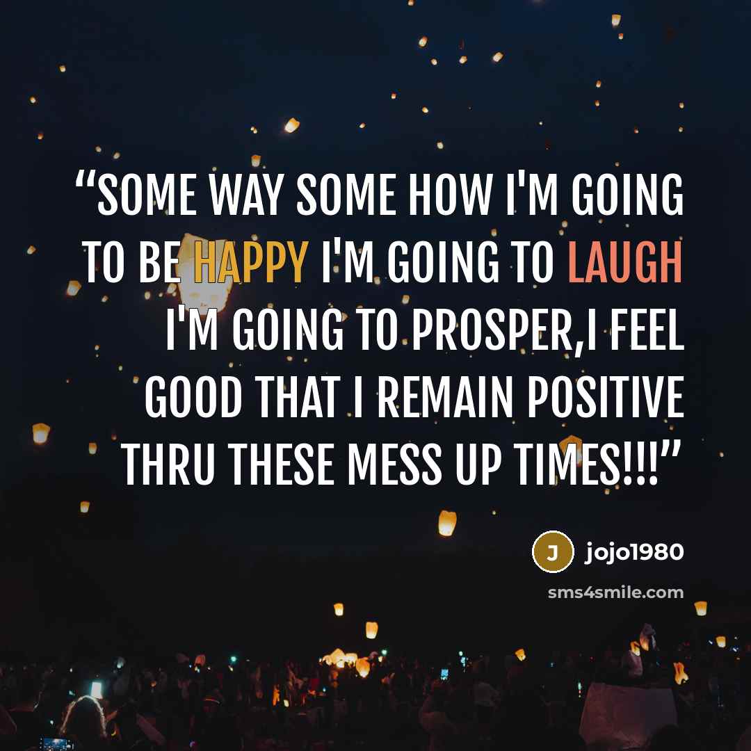 “Some way some how i'm going to be happy i'm going to laugh i'm going to prosper,i feel good that i remain positive thru these mess up times!!!” quote by jojo1980
