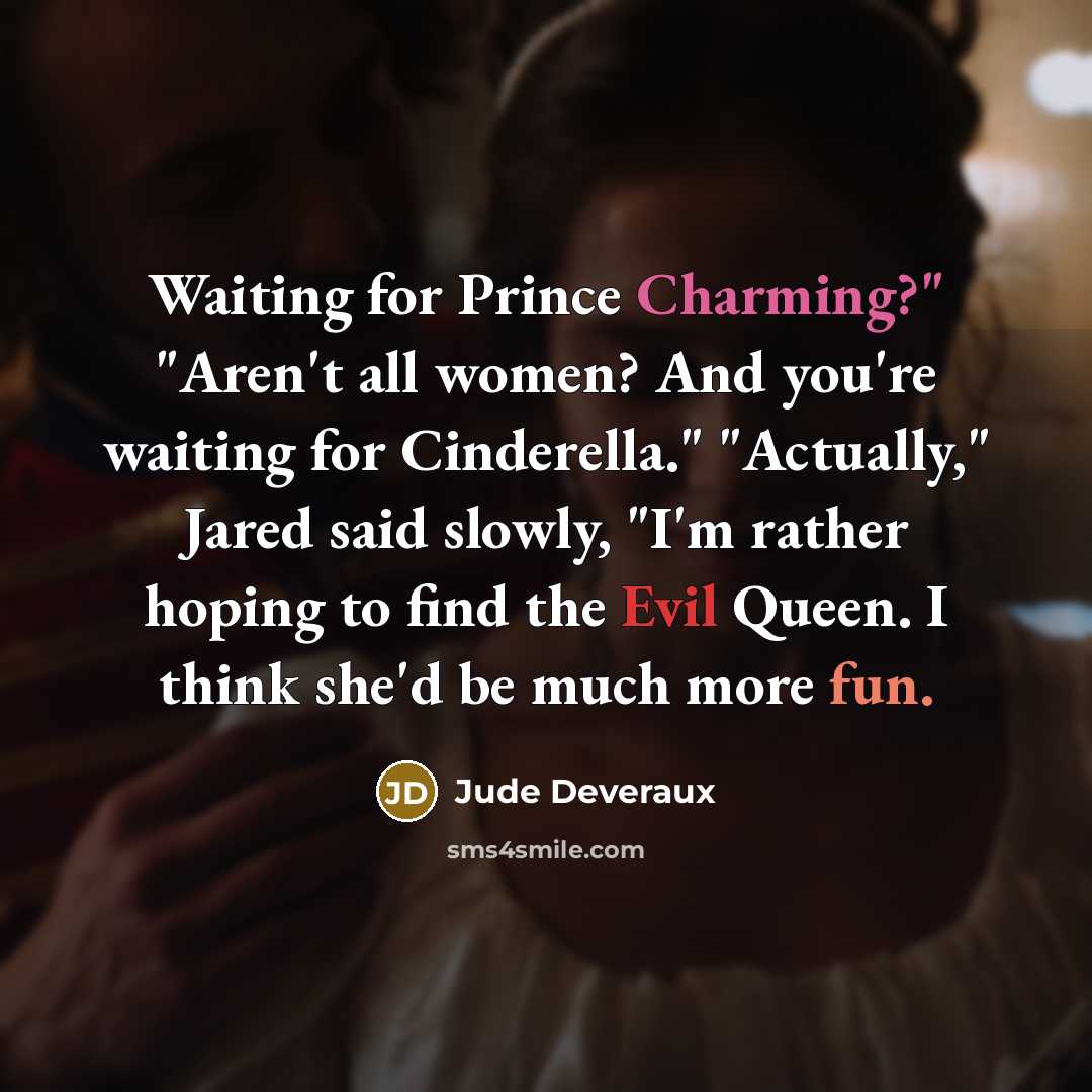 “Waiting for Prince Charming?" "Aren't all women? And you're waiting for Cinderella." "Actually," Jared said slowly, "I'm rather hoping to find the Evil Queen. I think she'd be much more fun.” quote by Jude Deveraux