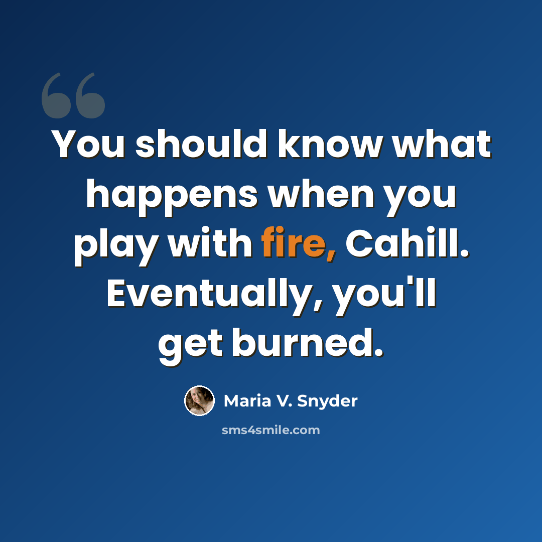 “You should know what happens when you play with fire, Cahill. Eventually, you'll get burned.” quote by Maria V. Snyder