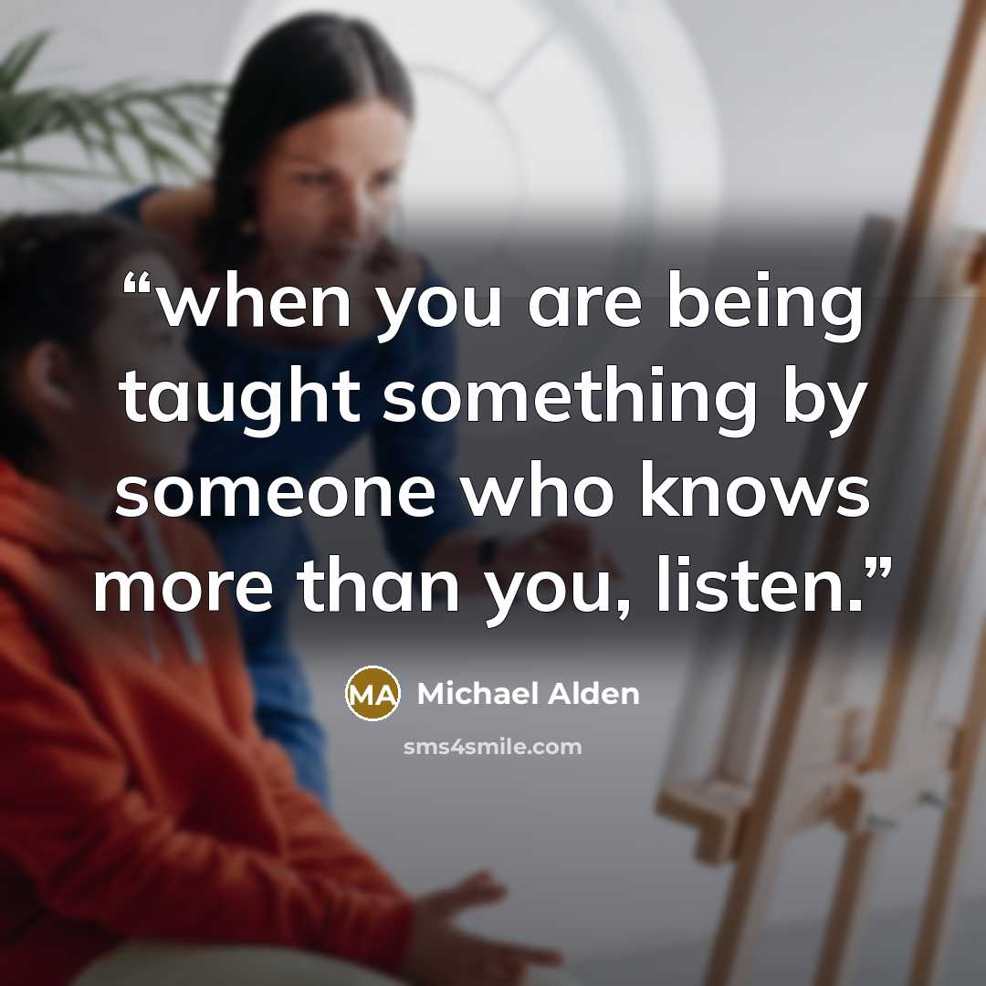 “when you are being taught something by someone who knows more than you, listen.” quote by Michael Alden