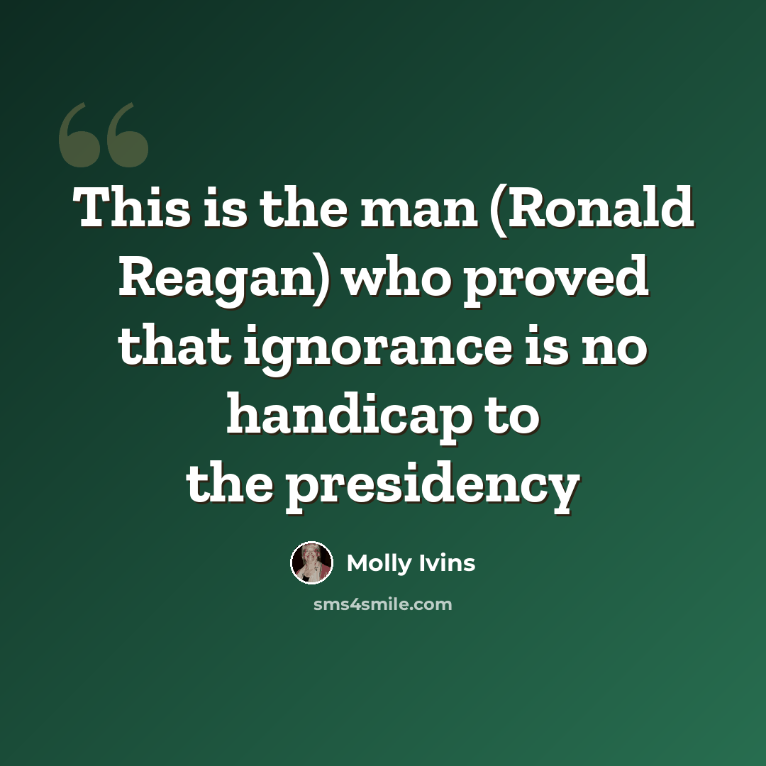 “This is the man (Ronald Reagan) who proved that ignorance is no handicap to the presidency” quote by Molly Ivins