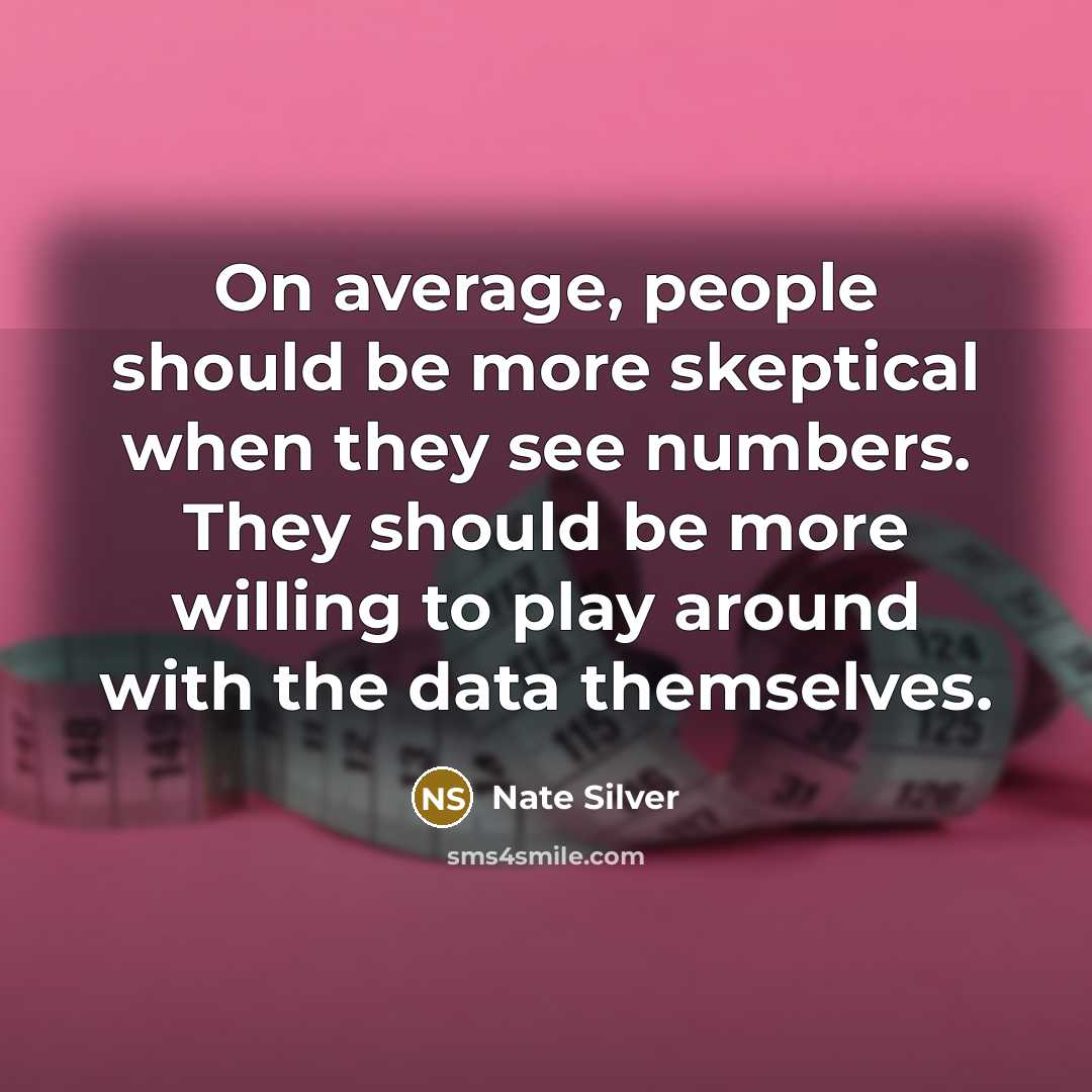 “On average, people should be more skeptical when they see numbers. They should be more willing to play around with the data themselves.” quote by Nate Silver