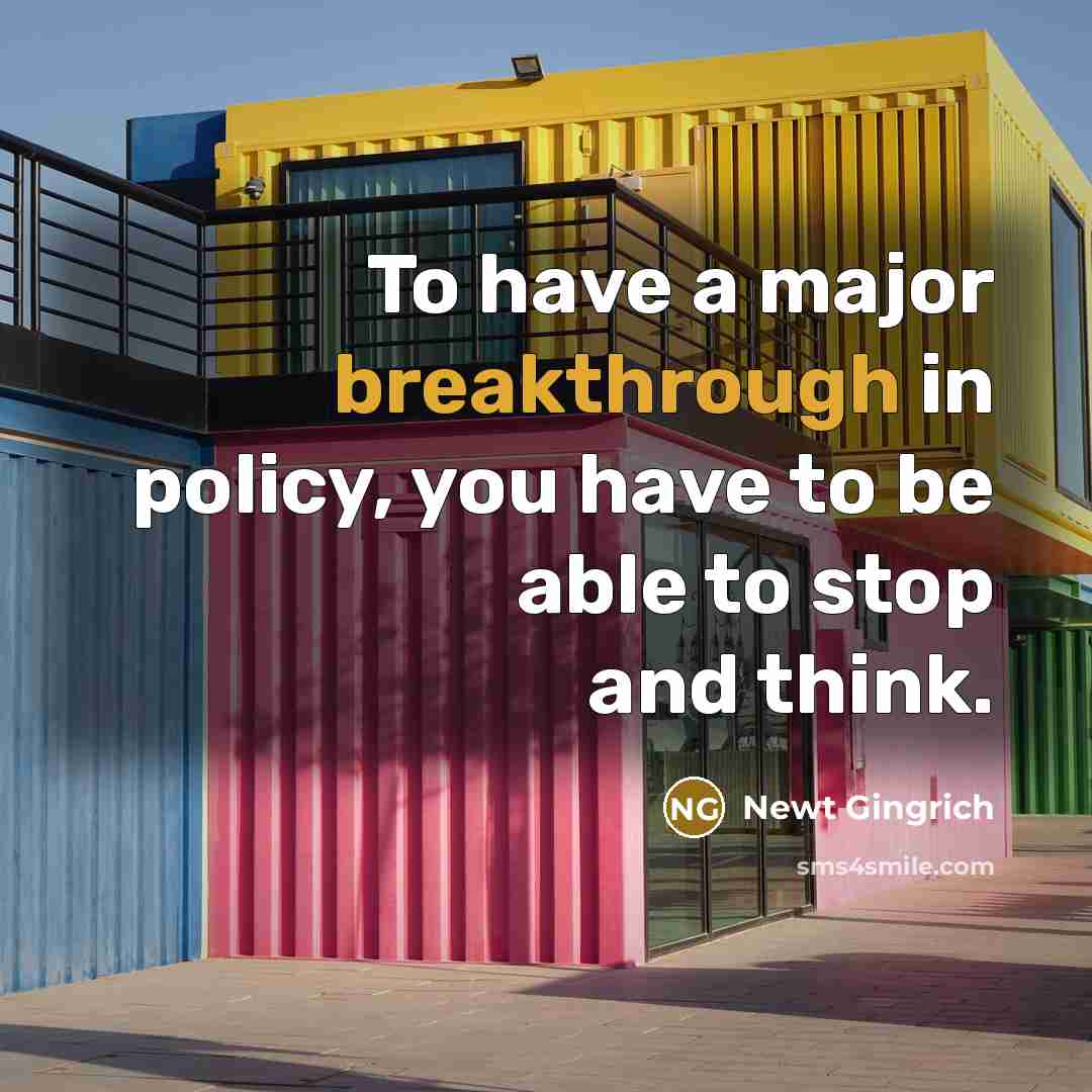 “To have a major breakthrough in policy, you have to be able to stop and think.” quote by Newt Gingrich