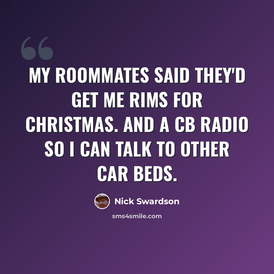“My roommates said they'd get me rims for christmas. And a CB Radio so I can talk to other car beds.” quote by Nick Swardson