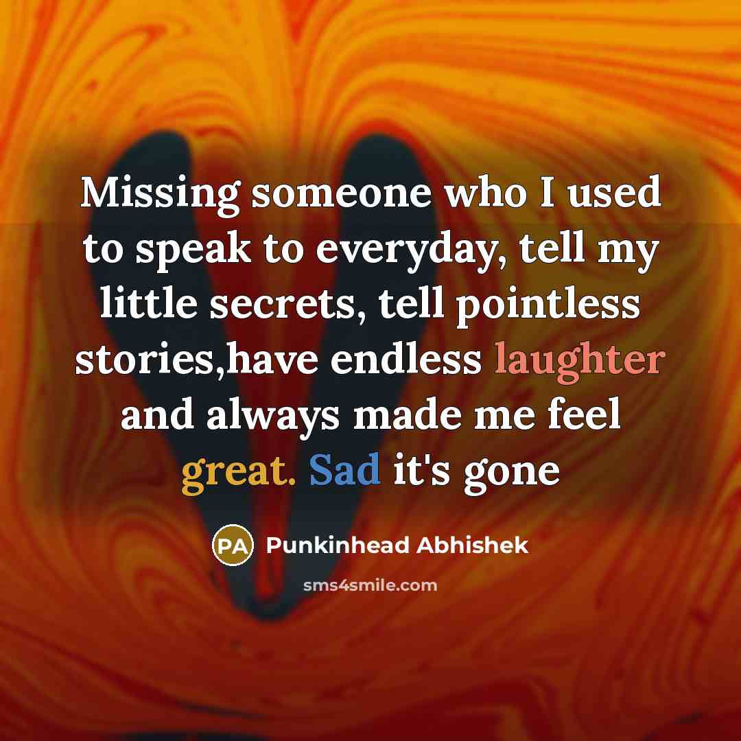 “Missing someone who I used to speak to everyday, tell my little secrets, tell pointless stories,have endless laughter and always made me feel great. Sad it's gone” quote by Punkinhead Abhishek