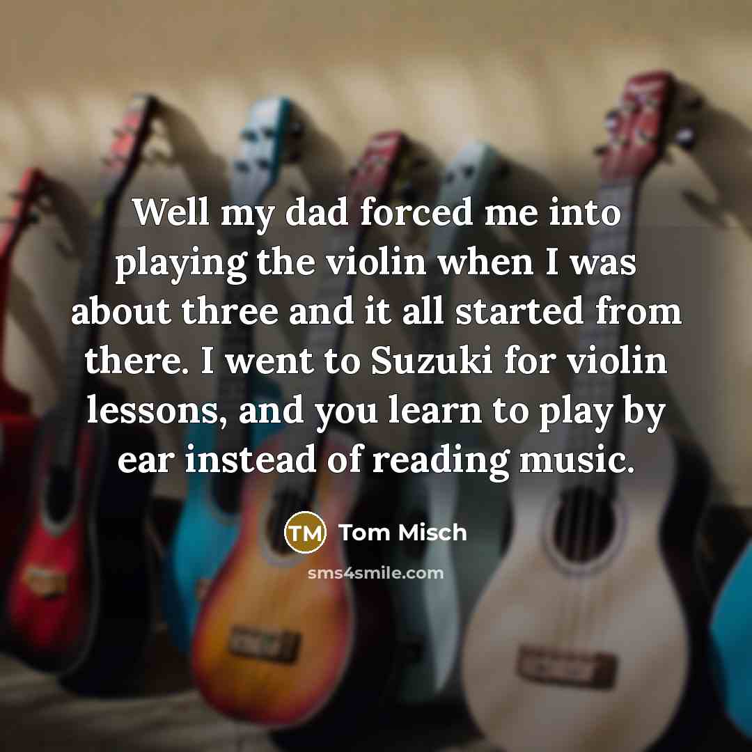 “Well my dad forced me into playing the violin when I was about three and it all started from there. I went to Suzuki for violin lessons, and you learn to play by ear instead of reading music.” quote by Tom Misch
