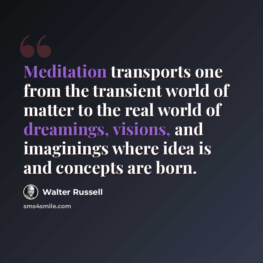 “Meditation transports one from the transient world of matter to the real world of dreamings, visions, and imaginings where idea is and concepts are born.” quote by Walter Russell