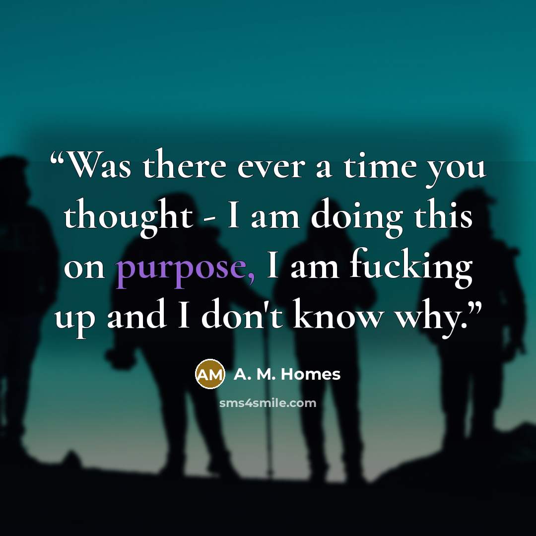 “Was there ever a time you thought - I am doing this on purpose, I am fucking up and I don't know why.” quote by A. M. Homes