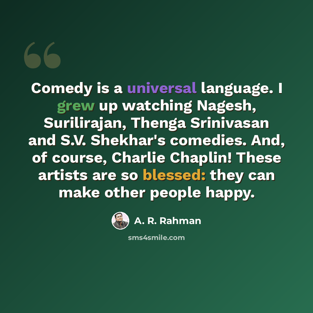 “Comedy is a universal language. I grew up watching Nagesh, Surilirajan, Thenga Srinivasan and S.V. Shekhar's comedies. And, of course, Charlie Chaplin! These artists are so blessed: they can make other people happy.” quote by A. R. Rahman